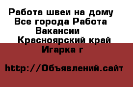 Работа швеи на дому - Все города Работа » Вакансии   . Красноярский край,Игарка г.